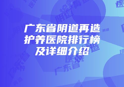 广东省阴道再造护养医院排行榜及详细介绍
