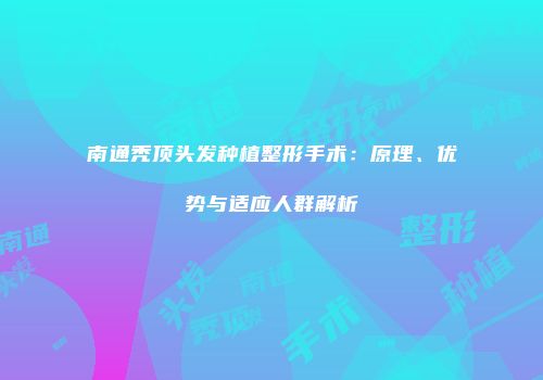 南通秃顶头发种植整形手术：原理、优势与适应人群解析