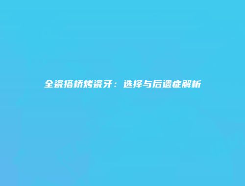 全瓷搭桥烤瓷牙：选择与后遗症解析