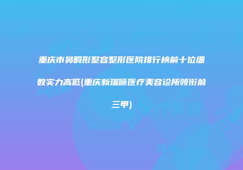 重庆市鼻畸形整容整形医院排行榜前十位细数实力高低(重庆新瑞俪医疗美容诊所领衔前三甲)