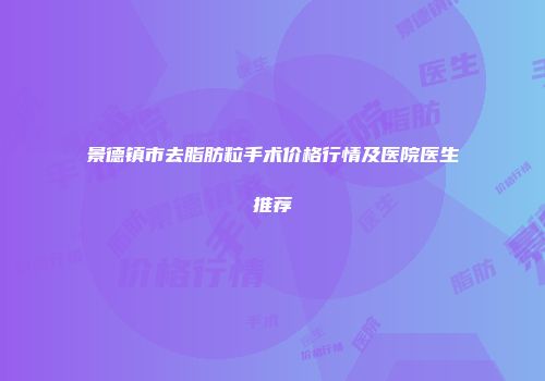 景德镇市去脂肪粒手术价格行情及医院医生推荐
