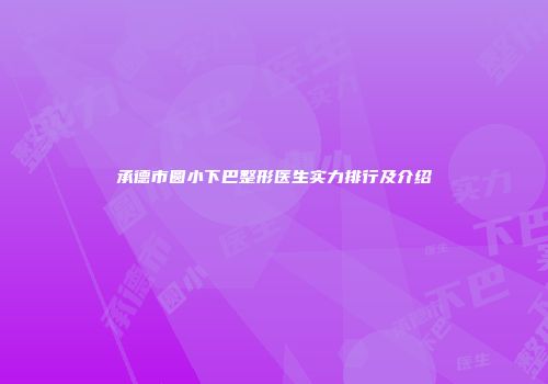 承德市圆小下巴整形医生实力排行及介绍
