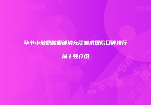 毕节市玻尿酸面部填充除皱术医院口碑排行前十强介绍