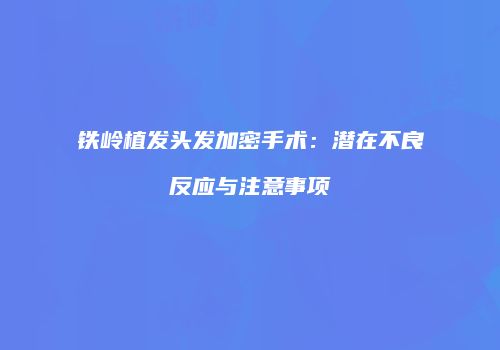 铁岭植发头发加密手术：潜在不良反应与注意事项