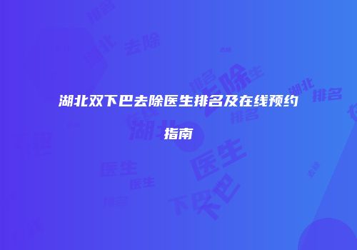 湖北双下巴去除医生排名及在线预约指南