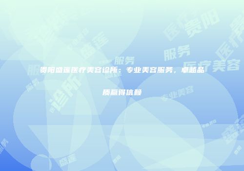 贵阳盛莲医疗美容诊所：专业美容服务，卓越品质赢得信赖