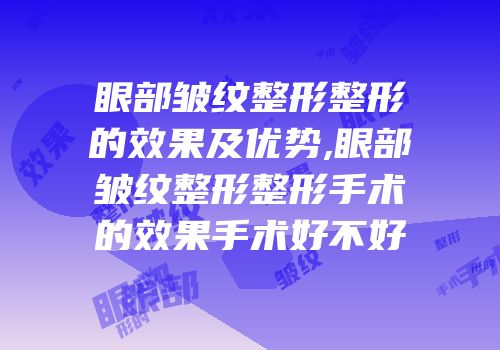 眼部皱纹整形整形的效果及优势,眼部皱纹整形整形手术的效果手术好不好