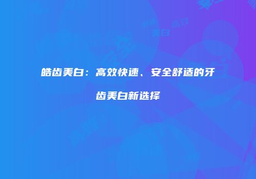 皓齿美白：高效快速、安全舒适的牙齿美白新选择