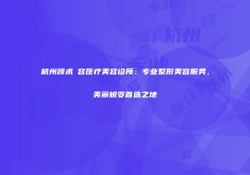 杭州颜术悅容医疗美容诊所：专业整形美容服务，美丽蜕变首选之地