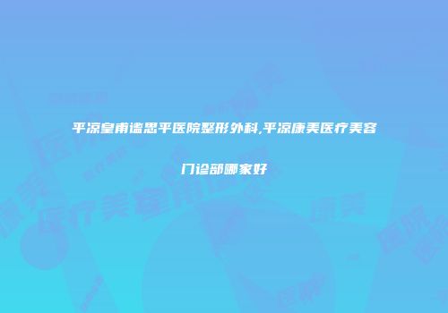 平凉皇甫谧思平医院整形外科,平凉康美医疗美容门诊部哪家好