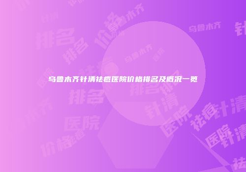 乌鲁木齐针清祛痘医院价格排名及概况一览