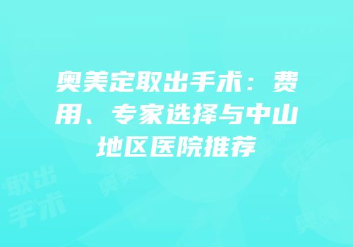 奥美定取出手术：费用、专家选择与中山地区医院推荐