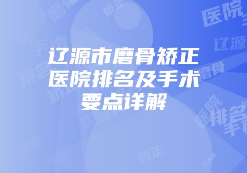 辽源市磨骨矫正医院排名及手术要点详解