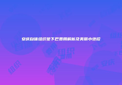 安庆自体组织垫下巴费用解析及美丽小绝招