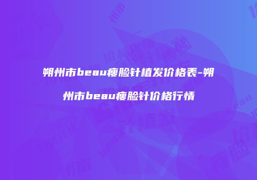 朔州市beau瘦脸针植发价格表-朔州市beau瘦脸针价格行情