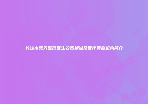 长沙市张天整形医生收费标准及医疗美容机构简介