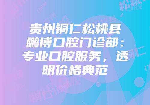 贵州铜仁松桃县鹏博口腔门诊部：专业口腔服务，透明价格典范