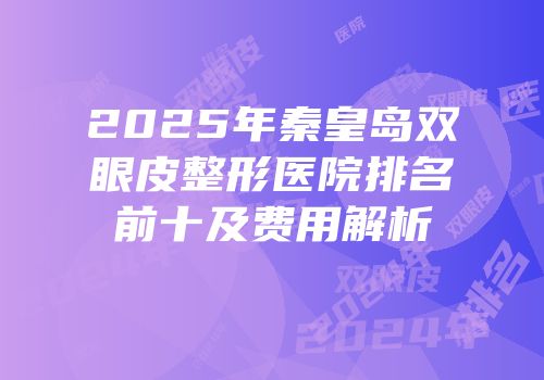 2025年秦皇岛双眼皮整形医院排名前十及费用解析
