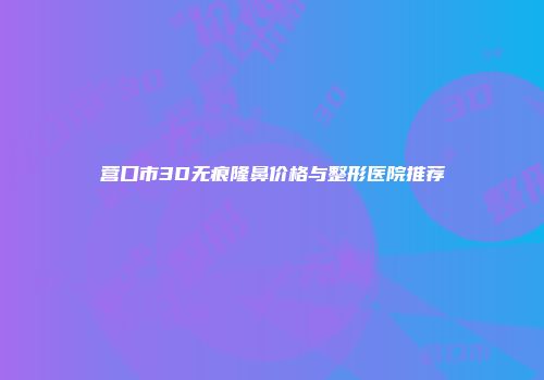 营口市3D无痕隆鼻价格与整形医院推荐