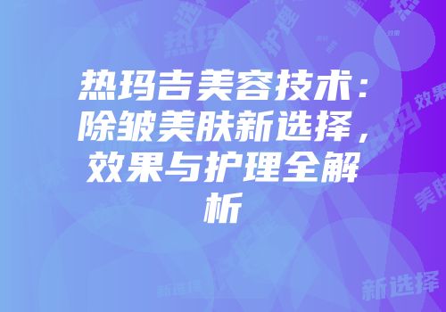 热玛吉美容技术：除皱美肤新选择，效果与护理全解析