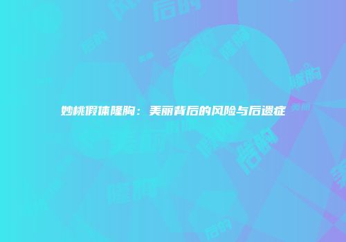 妙桃假体隆胸：美丽背后的风险与后遗症
