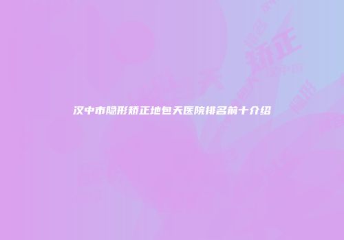 汉中市隐形矫正地包天医院排名前十介绍