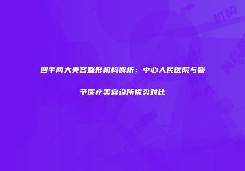 四平两大美容整形机构解析：中心人民医院与馨予医疗美容诊所优势对比