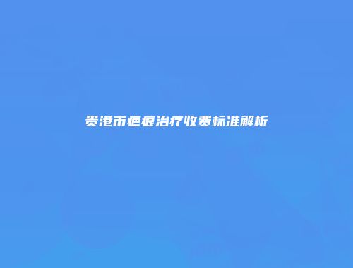 贵港市疤痕治疗收费标准解析