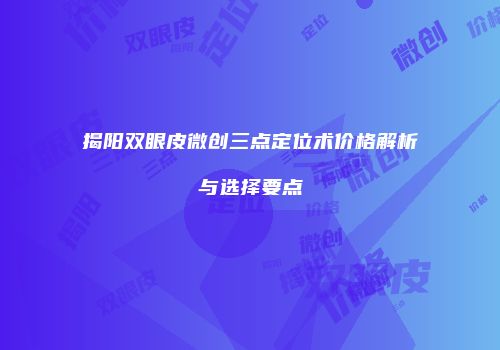 揭阳双眼皮微创三点定位术价格解析与选择要点