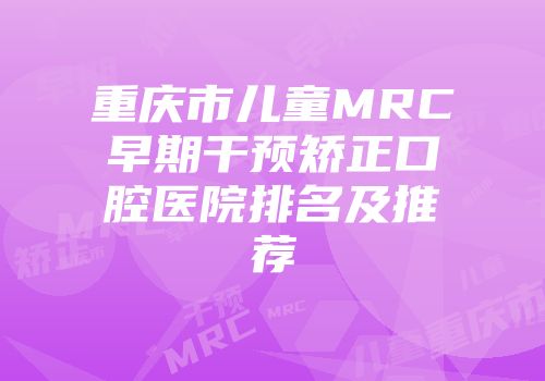 重庆市儿童MRC早期干预矫正口腔医院排名及推荐