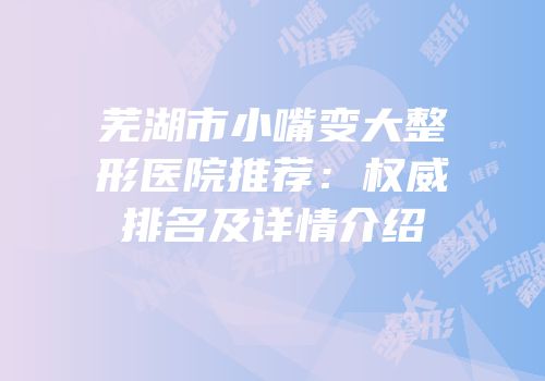 芜湖市小嘴变大整形医院推荐：权威排名及详情介绍