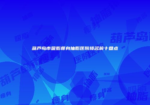 葫芦岛市吸脂瘦身抽脂医院排名前十盘点
