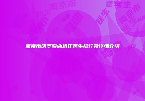 南京市阴茎弯曲矫正医生排行及详细介绍