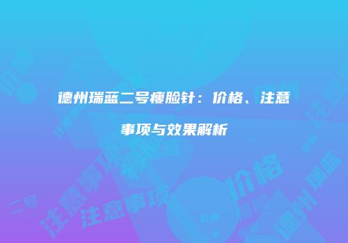 德州瑞蓝二号瘦脸针：价格、注意事项与效果解析
