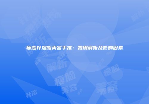 瘦脸针溶脂美容手术：费用解析及影响因素