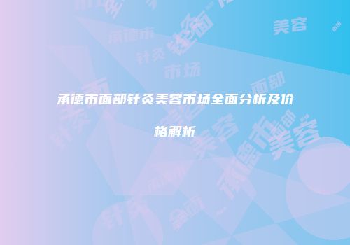 承德市面部针灸美容市场全面分析及价格解析