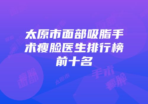 太原市面部吸脂手术瘦脸医生排行榜前十名