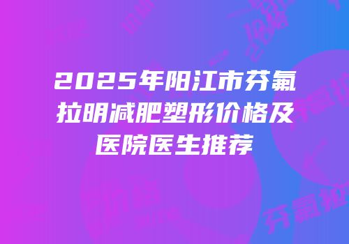 2025年阳江市芬氟拉明减肥塑形价格及医院医生推荐