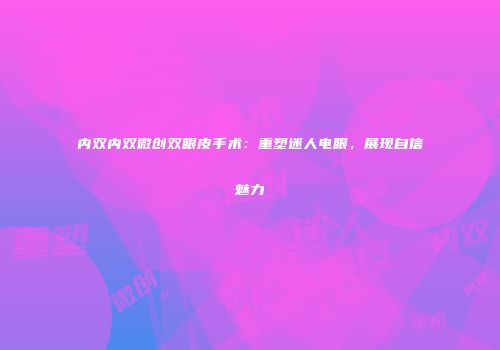 内双内双微创双眼皮手术：重塑迷人电眼，展现自信魅力