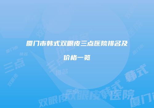 厦门市韩式双眼皮三点医院排名及价格一览