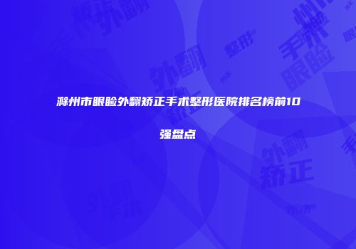 滁州市眼睑外翻矫正手术整形医院排名榜前10强盘点
