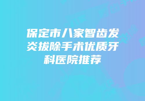 保定市八家智齿发炎拔除手术优质牙科医院推荐
