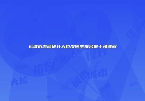 运城市面部提升大拉皮医生排名前十强详解