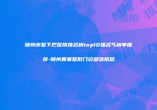随州市整下巴医院排名榜top10强名气榜单推荐-随州奥莱整形门诊部洛阳总
