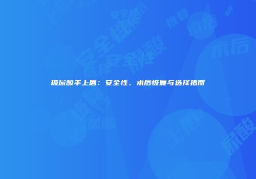 玻尿酸丰上唇：安全性、术后恢复与选择指南