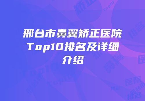 邢台市鼻翼矫正医院Top10排名及详细介绍