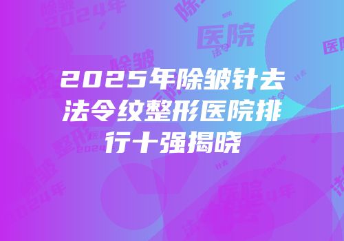 2025年除皱针去法令纹整形医院排行十强揭晓
