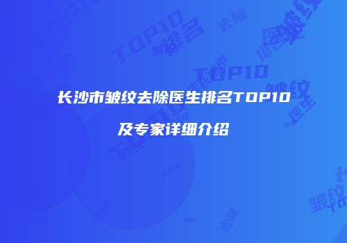 长沙市皱纹去除医生排名TOP10及专家详细介绍