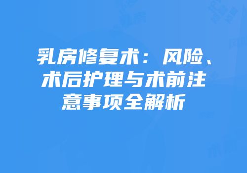 乳房修复术：风险、术后护理与术前注意事项全解析