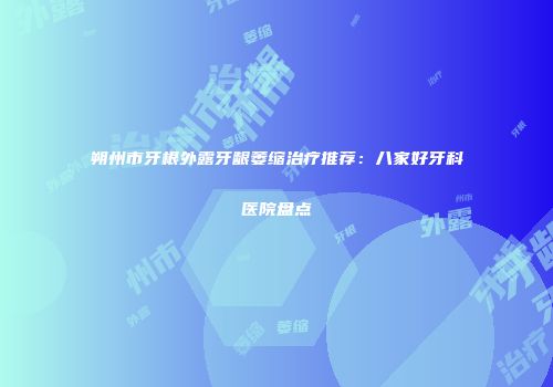 朔州市牙根外露牙龈萎缩治疗推荐：八家好牙科医院盘点